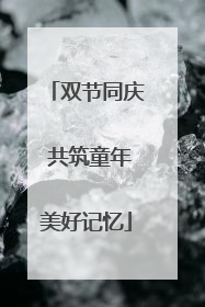 双节同庆 共筑童年美好记忆
