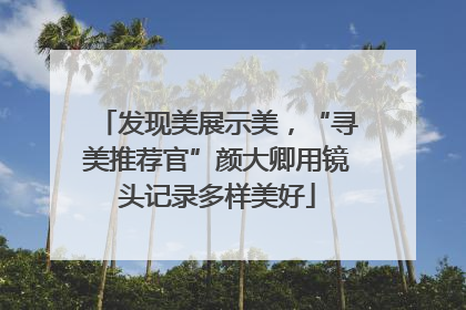 发现美展示美，“寻美推荐官”颜大卿用镜头记录多样美好