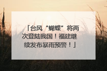 台风“蝴蝶”将两次登陆我国！福建继续发布暴雨预警！