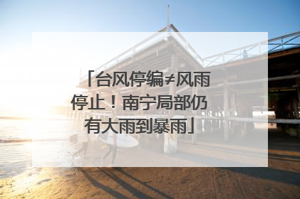 台风停编≠风雨停止！南宁局部仍有大雨到暴雨