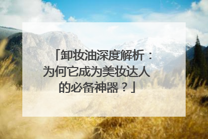 卸妆油深度解析：为何它成为美妆达人的必备神器？