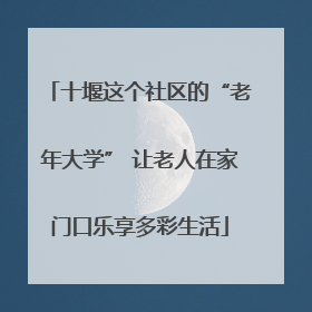 十堰这个社区的“老年大学” 让老人在家门口乐享多彩生活