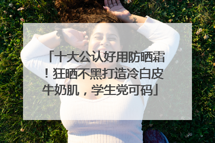 十大公认好用防晒霜！狂晒不黑打造冷白皮牛奶肌，学生党可码