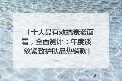 十大最有效抗衰老面霜，全面测评：年度淡纹紧致护肤品热销款