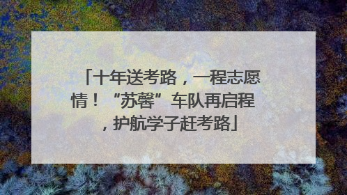 十年送考路，一程志愿情！“苏馨”车队再启程，护航学子赶考路