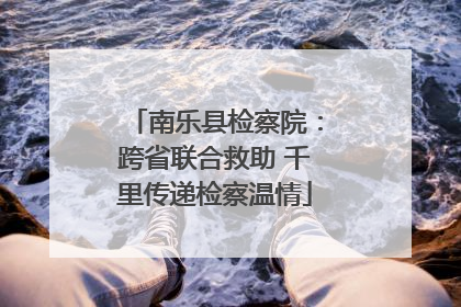 南乐县检察院：跨省联合救助 千里传递检察温情