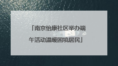 南京怡康社区举办端午活动温暖困境居民
