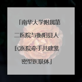 南华大学附属第二医院与衡阳县人民医院牵手共建紧密型医联体