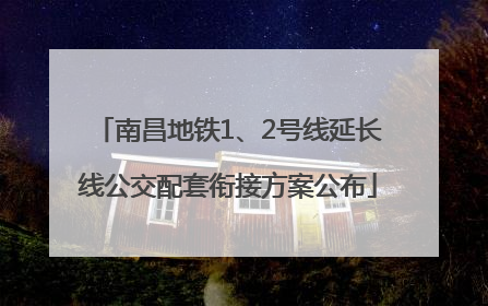 南昌地铁1、2号线延长线公交配套衔接方案公布