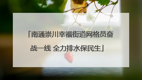 南通崇川幸福街道网格员奋战一线 全力排水保民生