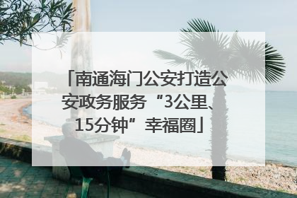 南通海门公安打造公安政务服务“3公里、15分钟”幸福圈