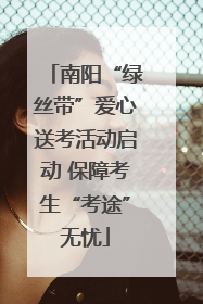 南阳“绿丝带”爱心送考活动启动 保障考生“考途”无忧