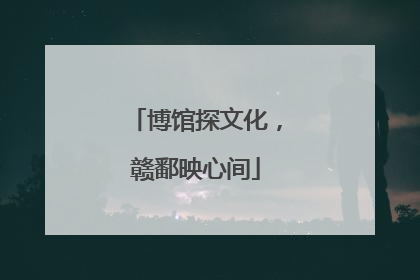 博馆探文化，赣鄱映心间