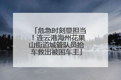 危急时刻显担当！连云港海州花果山街道城管队员抬车救出被困车主