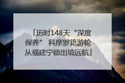 历时148天“深度保养” 科摩罗籍游轮从福建宁德出境远航