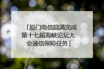 厦门电信圆满完成第十七届海峡论坛大会通信保障任务