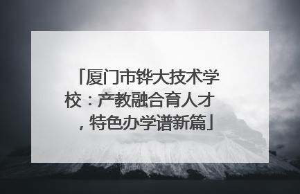 厦门市铧大技术学校：产教融合育人才，特色办学谱新篇