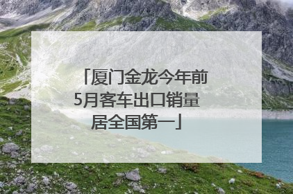 厦门金龙今年前5月客车出口销量居全国第一