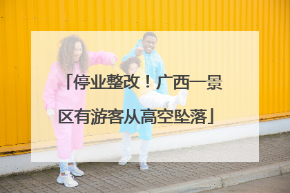 停业整改！广西一景区有游客从高空坠落