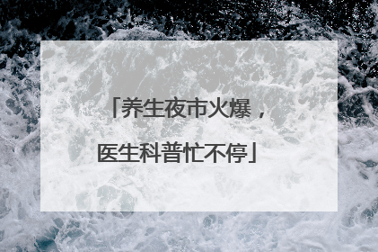 养生夜市火爆，医生科普忙不停