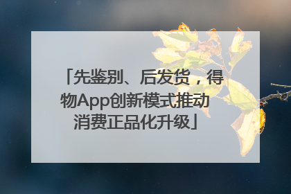 先鉴别、后发货，得物App创新模式推动消费正品化升级