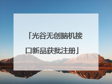 光谷无创脑机接口新品获批注册