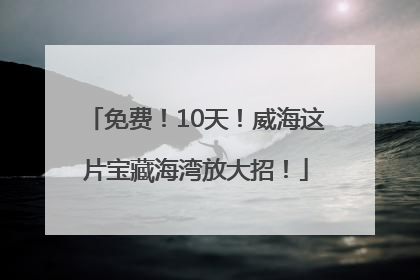 免费！10天！威海这片宝藏海湾放大招！
