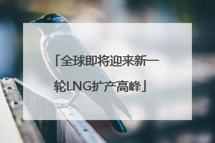 全球即将迎来新一轮LNG扩产高峰