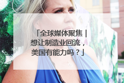 全球媒体聚焦｜想让制造业回流，美国有能力吗？
