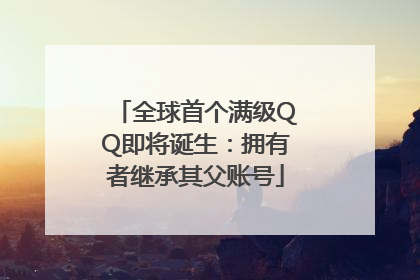 全球首个满级QQ即将诞生：拥有者继承其父账号