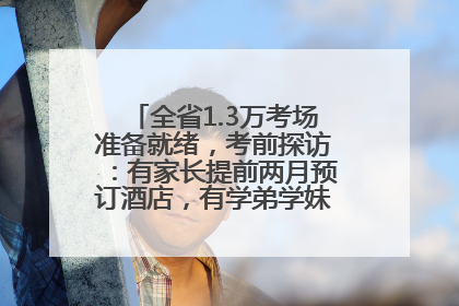 全省1.3万考场准备就绪，考前探访：有家长提前两月预订酒店，有学弟学妹隔空送上暖心祝福