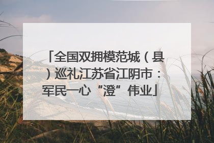 全国双拥模范城（县）巡礼江苏省江阴市：军民一心“澄”伟业