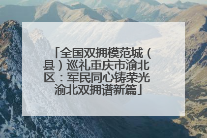 全国双拥模范城（县）巡礼重庆市渝北区：军民同心铸荣光 渝北双拥谱新篇
