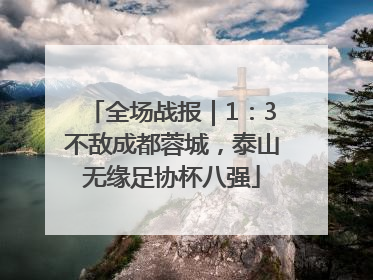 全场战报｜1：3不敌成都蓉城，泰山无缘足协杯八强