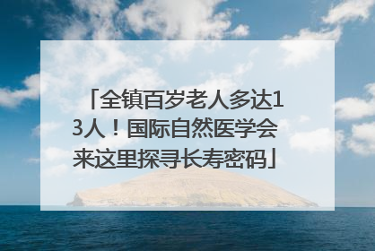 全镇百岁老人多达13人！国际自然医学会来这里探寻长寿密码