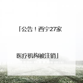公告！西宁27家医疗机构被注销