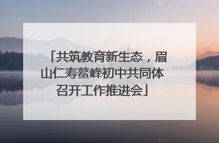 共筑教育新生态，眉山仁寿鳌峰初中共同体召开工作推进会