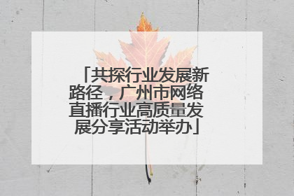 共探行业发展新路径，广州市网络直播行业高质量发展分享活动举办