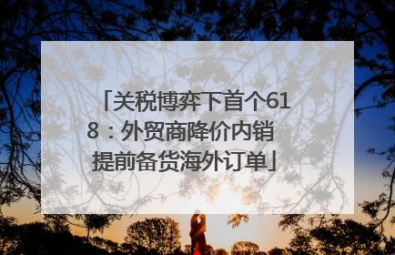 关税博弈下首个618：外贸商降价内销 提前备货海外订单