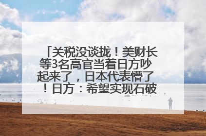 关税没谈拢！美财长等3名高官当着日方吵起来了，日本代表懵了！日方：希望实现石破茂与特朗普的会晤