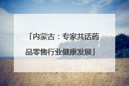 内蒙古：专家共话药品零售行业健康发展