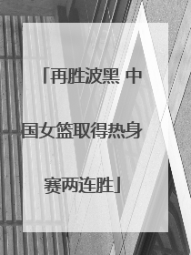 再胜波黑 中国女篮取得热身赛两连胜