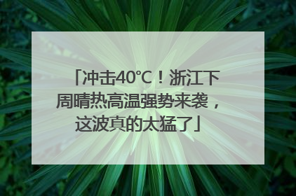 冲击40℃！浙江下周晴热高温强势来袭，这波真的太猛了