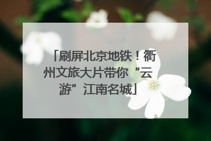 刷屏北京地铁！衢州文旅大片带你“云游”江南名城