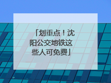 划重点！沈阳公交地铁这些人可免费