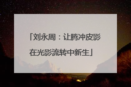 刘永周：让腾冲皮影在光影流转中新生