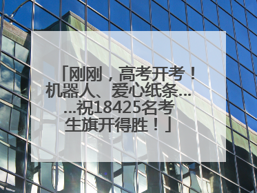 刚刚，高考开考！机器人、爱心纸条……祝18425名考生旗开得胜！
