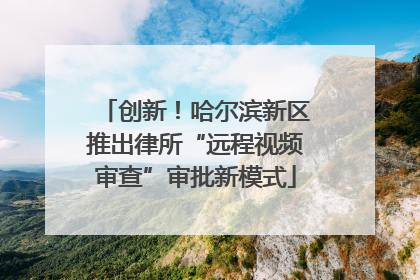 创新！哈尔滨新区推出律所“远程视频审查”审批新模式