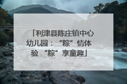 利津县陈庄镇中心幼儿园：“粽”情体验 “粽”享童趣