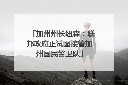 加州州长纽森：联邦政府正试图接管加州国民警卫队